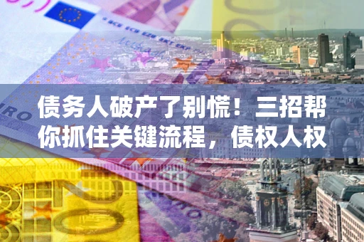 济南债务人破产了别慌！三招帮你抓住关键流程，债权人权益不再缩水