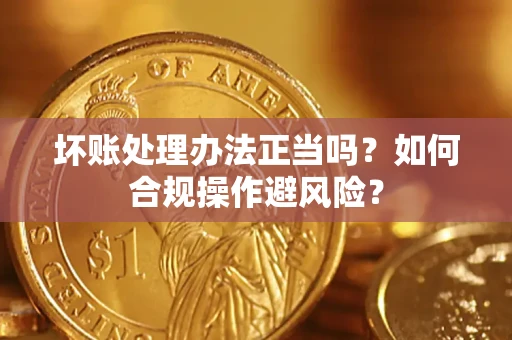 济南坏账处理办法正当吗？如何合规操作避风险？
