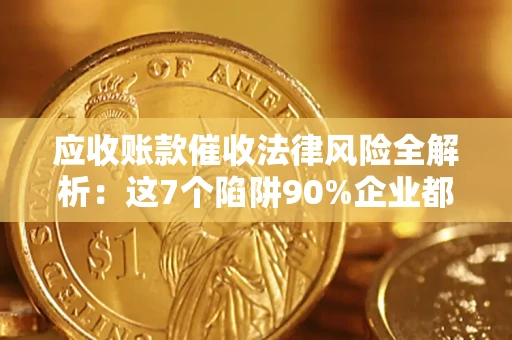 济南应收账款催收法律风险全解析：这7个陷阱90%企业都踩过（含合规应对指南）