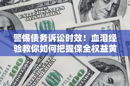 济南警惕债务诉讼时效！血泪经验教你如何把握保全权益黄金期