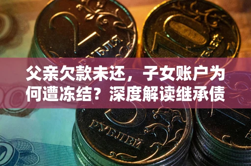 济南父亲欠款未还，子女账户为何遭冻结？深度解读继承债务迷局