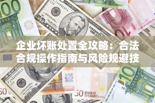 济南企业坏账处置全攻略：合法合规操作指南与风险规避技巧解析