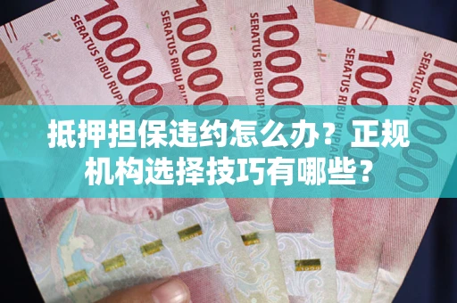 济南抵押担保违约怎么办？正规机构选择技巧有哪些？