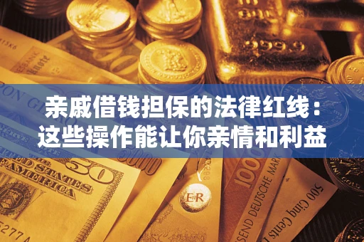 济南亲戚借钱担保的法律红线：这些操作能让你亲情和利益两不误