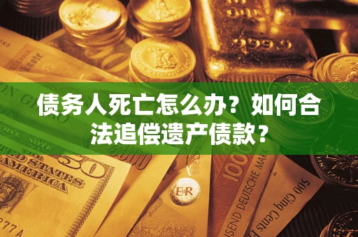 济南债务人死亡怎么办？如何合法追偿遗产债款？