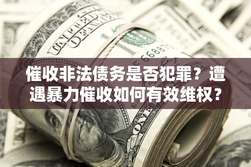 济南催收非法债务是否犯罪?遭遇暴力催收如何有效维权? 济南催收非法债务是否犯罪?遭遇暴力催收如何有效维权?