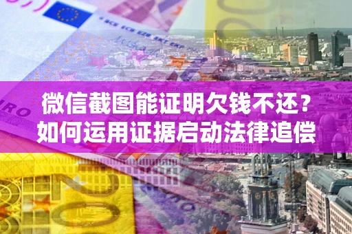 济南微信截图能证明欠钱不还？如何运用证据启动法律追偿程序？