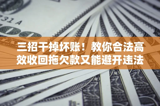 济南三招干掉坏账！教你合法高效收回拖欠款又能避开违法雷区