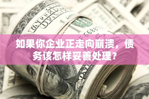济南如果你企业正走向崩溃，债务该怎样妥善处理？