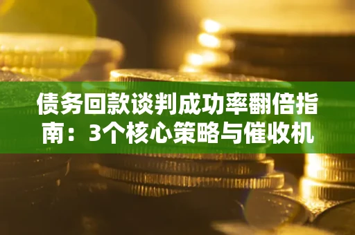 济南债务回款谈判成功率翻倍指南：3个核心策略与催收机构避坑法则