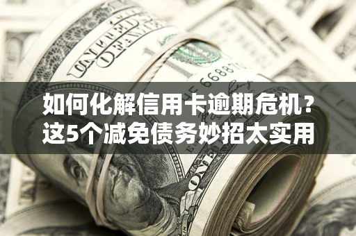 济南如何化解信用卡逾期危机？这5个减免债务妙招太实用
