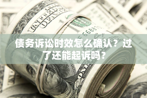 济南债务诉讼时效怎么确认？过了还能起诉吗？