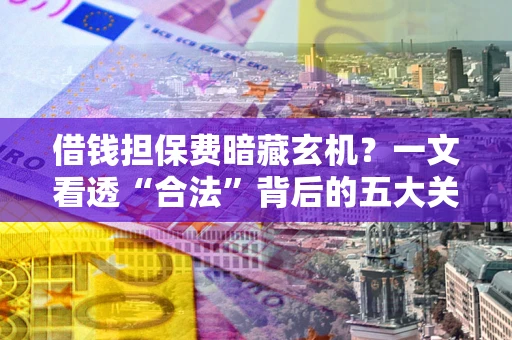 济南借钱担保费暗藏玄机？一文看透“合法”背后的五大关键陷阱