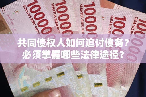 济南共同债权人如何追讨债务？必须掌握哪些法律途径？