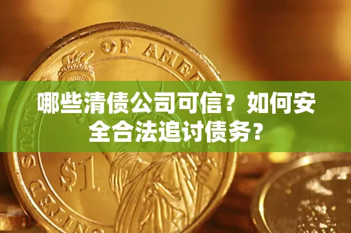 济南哪些清债公司可信？如何安全合法追讨债务？