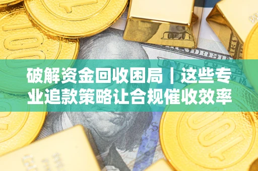 济南破解资金回收困局｜这些专业追款策略让合规催收效率翻倍