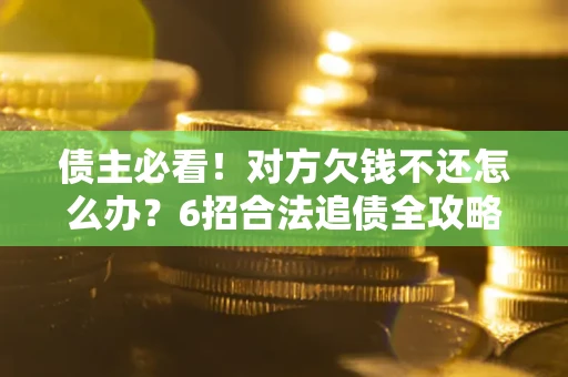 济南债主必看！对方欠钱不还怎么办？6招合法追债全攻略
