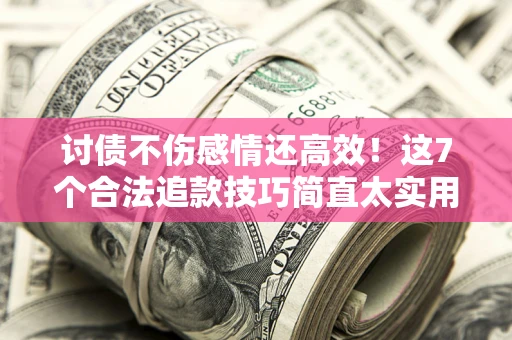 济南讨债不伤感情还高效！这7个合法追款技巧简直太实用