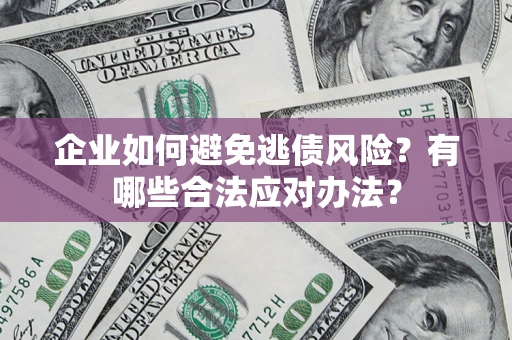 济南企业如何避免逃债风险？有哪些合法应对办法？
