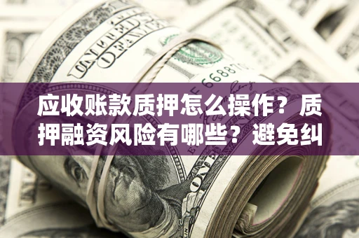 济南应收账款质押怎么操作？质押融资风险有哪些？避免纠纷高效融资技巧