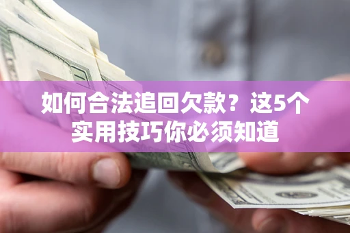 济南如何合法追回欠款？这5个实用技巧你必须知道