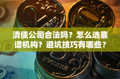 济南清债公司合法吗？怎么选靠谱机构？避坑技巧有哪些？