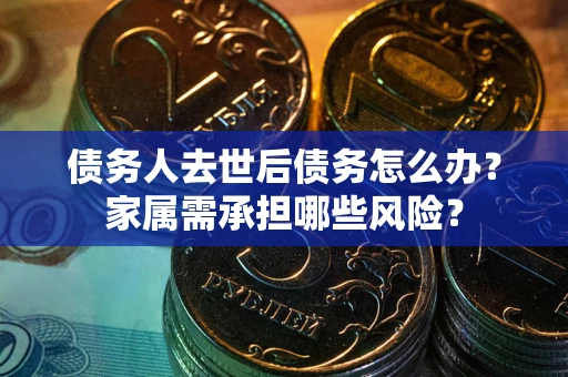 济南债务人去世后债务怎么办？家属需承担哪些风险？