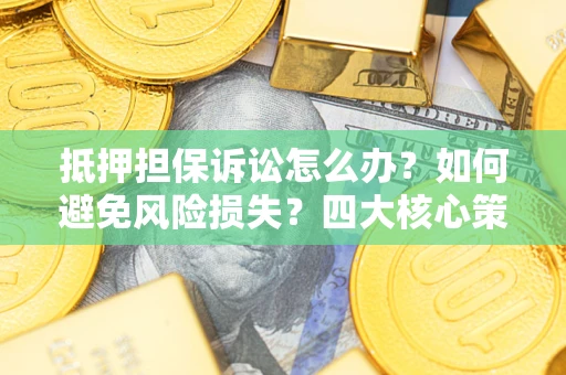 济南抵押担保诉讼怎么办？如何避免风险损失？四大核心策略全解读