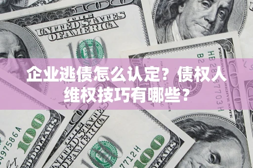 济南企业逃债怎么认定？债权人维权技巧有哪些？