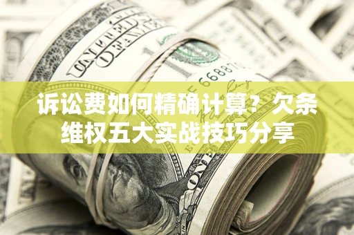 济南诉讼费如何精确计算？欠条维权五大实战技巧分享