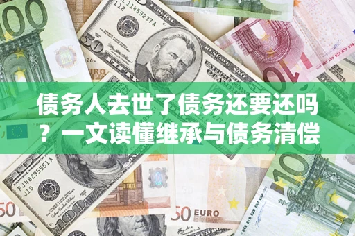 济南债务人去世了债务还要还吗？一文读懂继承与债务清偿