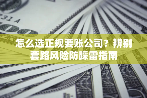济南怎么选正规要账公司？辨别套路风险防踩雷指南