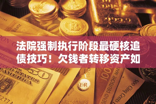 济南法院强制执行阶段最硬核追债技巧！欠钱者转移资产如何破解？