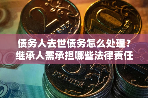 济南债务人去世债务怎么处理？继承人需承担哪些法律责任？