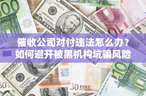 济南催收公司对付违法怎么办？如何避开被黑机构坑骗风险