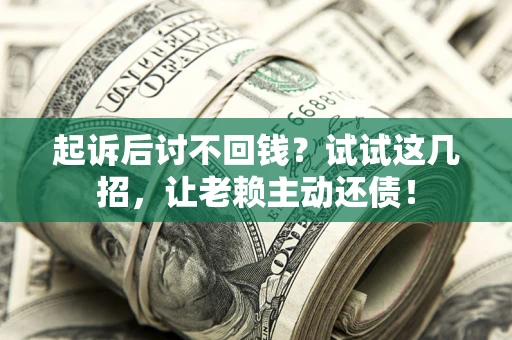 济南起诉后讨不回钱？试试这几招，让老赖主动还债！