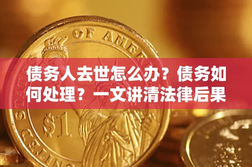 济南债务人去世怎么办？债务如何处理？一文讲清法律后果