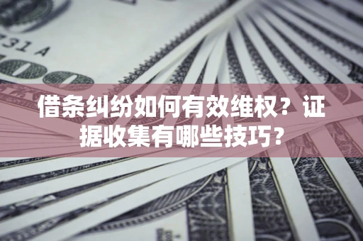 济南借条纠纷如何有效维权？证据收集有哪些技巧？
