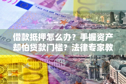 济南借款抵押怎么办？手握资产却怕贷款门槛？法律专家教你办抵押不踩坑