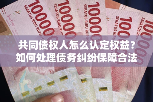济南共同债权人怎么认定权益？如何处理债务纠纷保障合法权益？