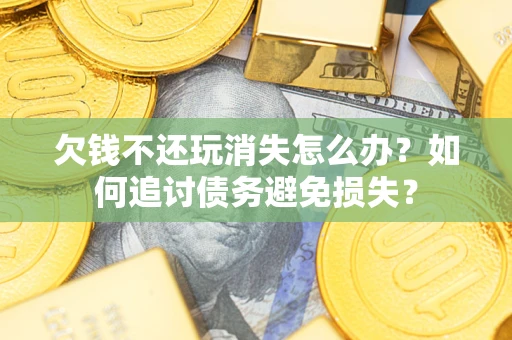济南欠钱不还玩消失怎么办？如何追讨债务避免损失？