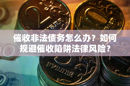 济南催收非法债务怎么办？如何规避催收陷阱法律风险？