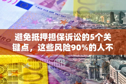 济南避免抵押担保诉讼的5个关键点，这些风险90%的人不知道！