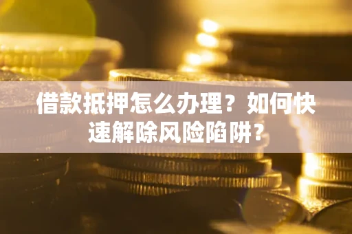 济南借款抵押怎么办理？如何快速解除风险陷阱？