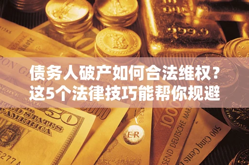 济南债务人破产如何合法维权？这5个法律技巧能帮你规避风险