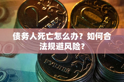 济南债务人死亡怎么办？如何合法规避风险？