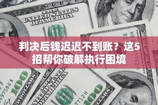 济南判决后钱迟迟不到账？这5招帮你破解执行困境