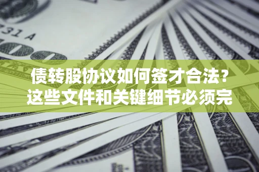 济南债转股协议如何签才合法？这些文件和关键细节必须完整