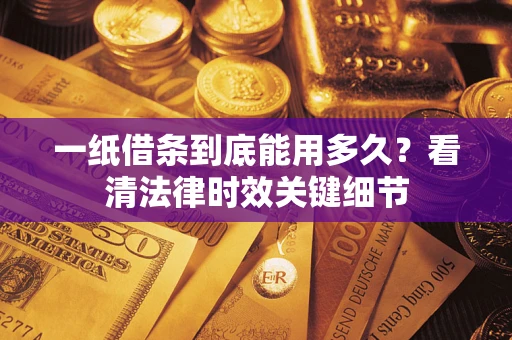 济南一纸借条到底能用多久？看清法律时效关键细节
