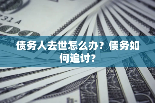 济南债务人去世怎么办？债务如何追讨？